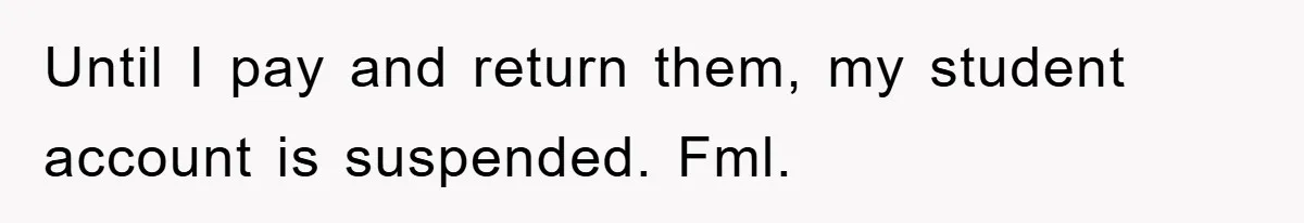 Until I pay and return them, my student account is suspended. Fml.