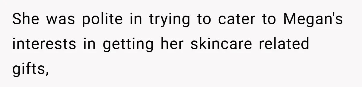 She was polite in trying to cater to Megan's interests in getting her skincare related gifts,