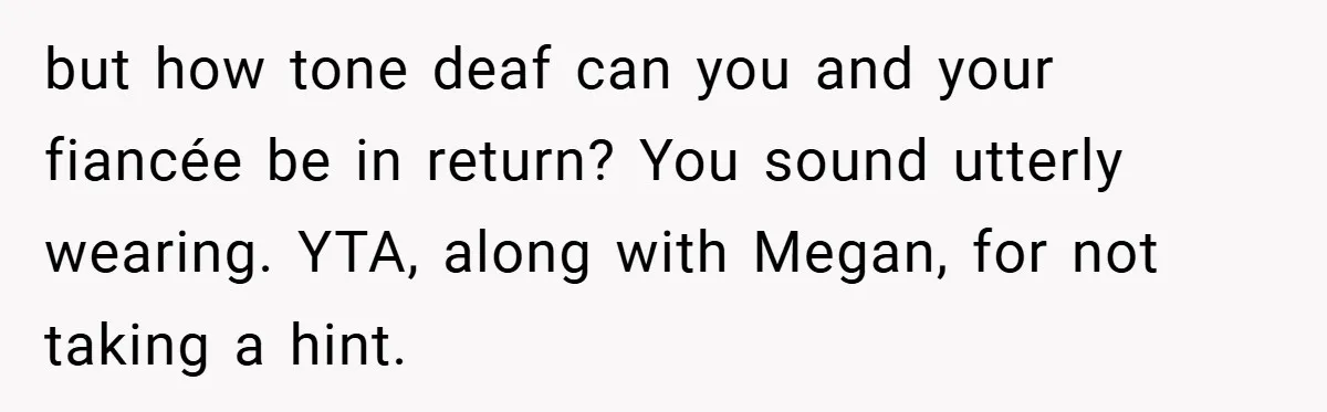 but how tone deaf can you and your fiancée be in return? You sound utterly wearing. YTA, along with Megan, for not taking a hint.