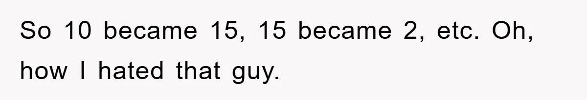 So 10 became 15, 15 became 2, etc. Oh, how I hated that guy.