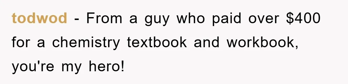 todwod − From a guy who paid over $400 for a chemistry textbook and workbook, you're my hero!