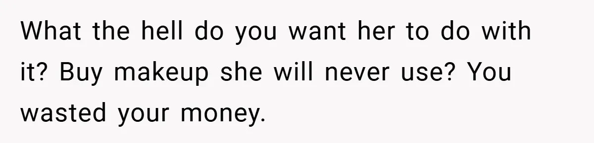 What the hell do you want her to do with it? Buy makeup she will never use? You wasted your money.