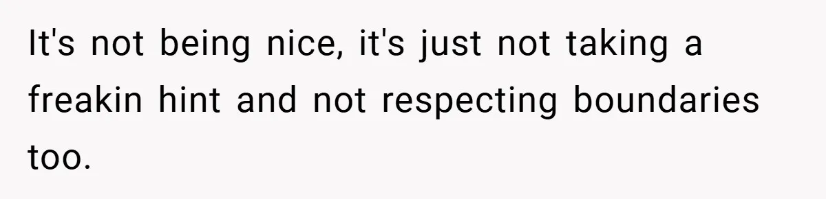 It's not being nice, it's just not taking a freakin hint and not respecting boundaries too.