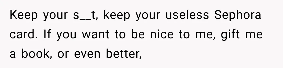Keep your s__t, keep your useless Sephora card. If you want to be nice to me, gift me a book, or even better,