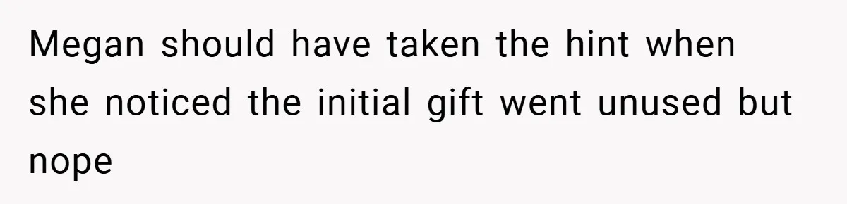 Megan should have taken the hint when she noticed the initial gift went unused but nope