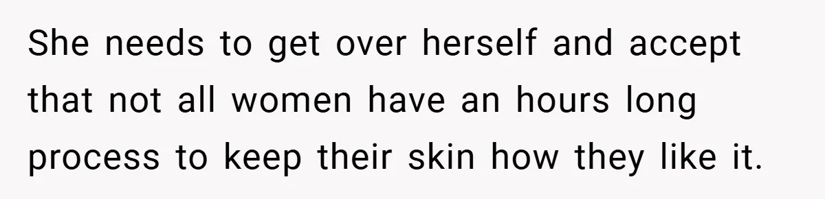 She needs to get over herself and accept that not all women have an hours long process to keep their skin how they like it.