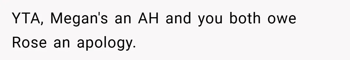 YTA, Megan's an AH and you both owe Rose an apology.