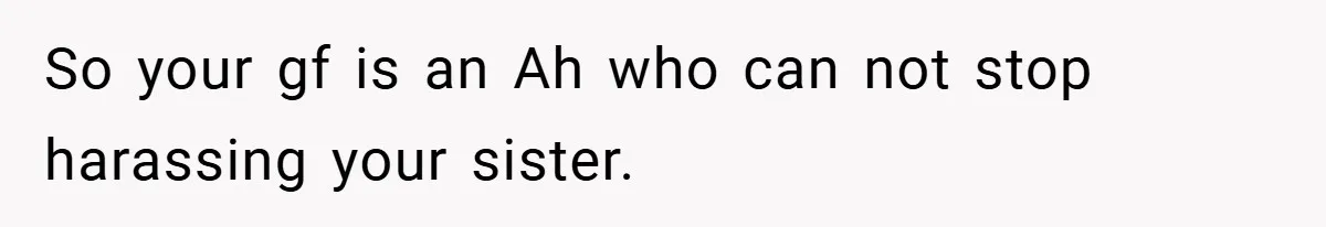 So your gf is an Ah who can not stop harassing your sister.