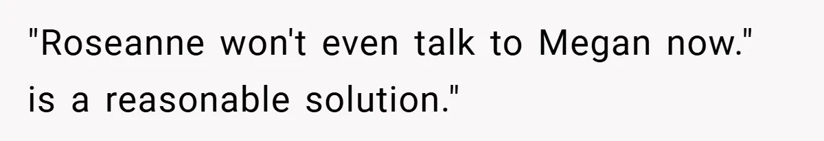 "Roseanne won't even talk to Megan now." is a reasonable solution."