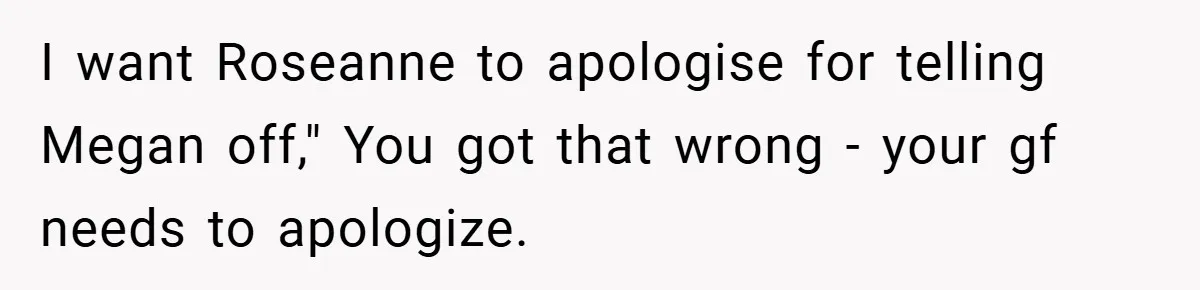 I want Roseanne to apologise for telling Megan off," You got that wrong - your gf needs to apologize.