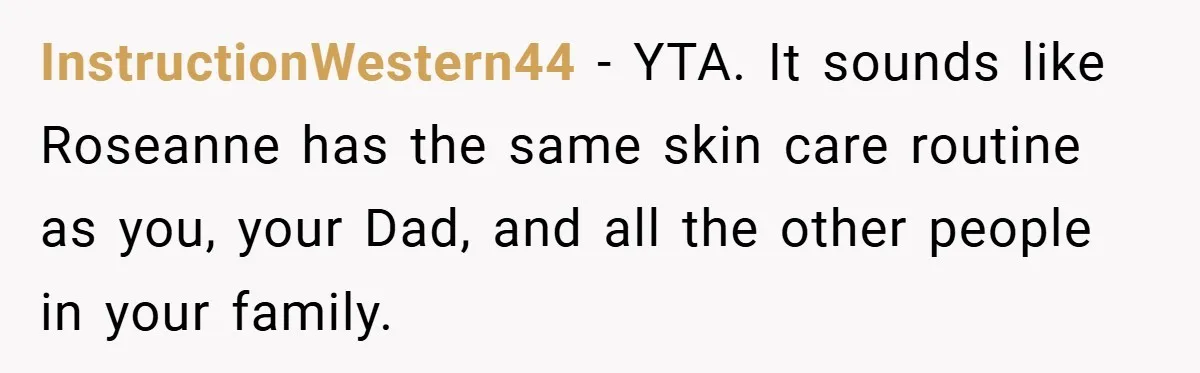 InstructionWestern44 − YTA. It sounds like Roseanne has the same skin care routine as you, your Dad, and all the other people in your family.