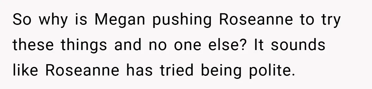 So why is Megan pushing Roseanne to try these things and no one else? It sounds like Roseanne has tried being polite.