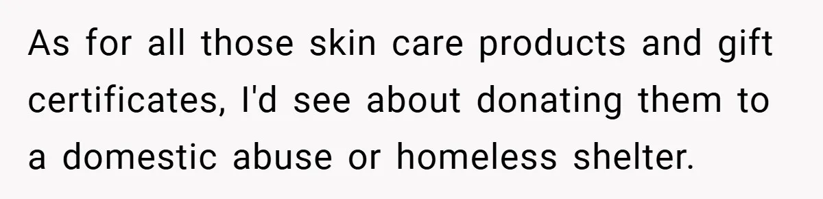 As for all those skin care products and gift certificates, I'd see about donating them to a domestic abuse or homeless shelter.