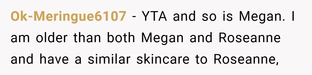 Ok-Meringue6107 − YTA and so is Megan. I am older than both Megan and Roseanne and have a similar skincare to Roseanne,