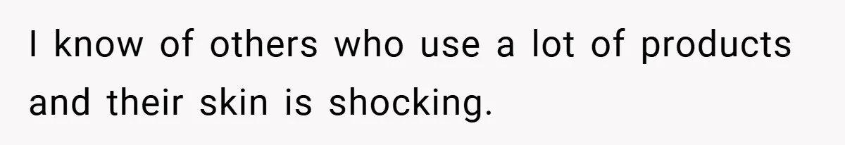 I know of others who use a lot of products and their skin is shocking.