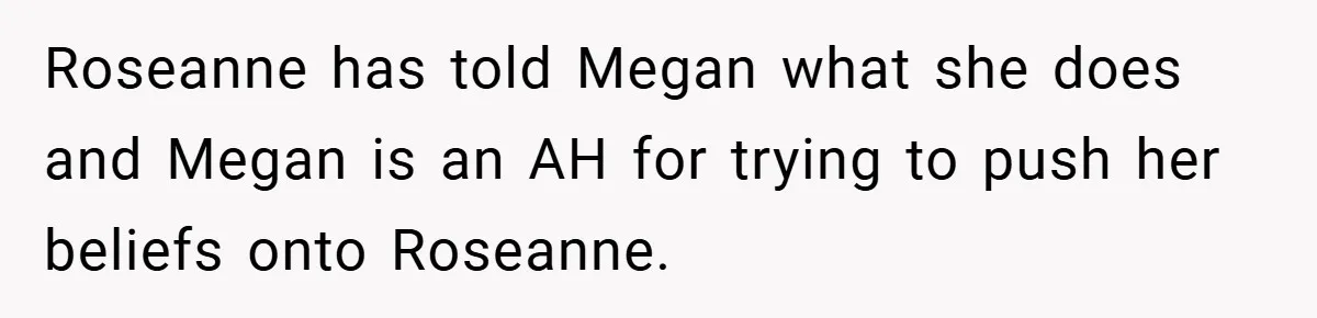 Roseanne has told Megan what she does and Megan is an AH for trying to push her beliefs onto Roseanne.