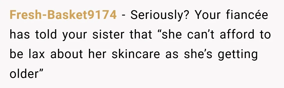 Fresh-Basket9174 − Seriously? Your fiancée has told your sister that “she can’t afford to be lax about her skincare as she’s getting older”