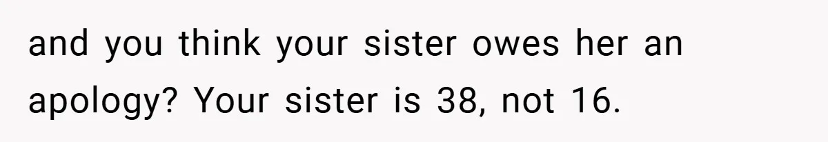and you think your sister owes her an apology? Your sister is 38, not 16.