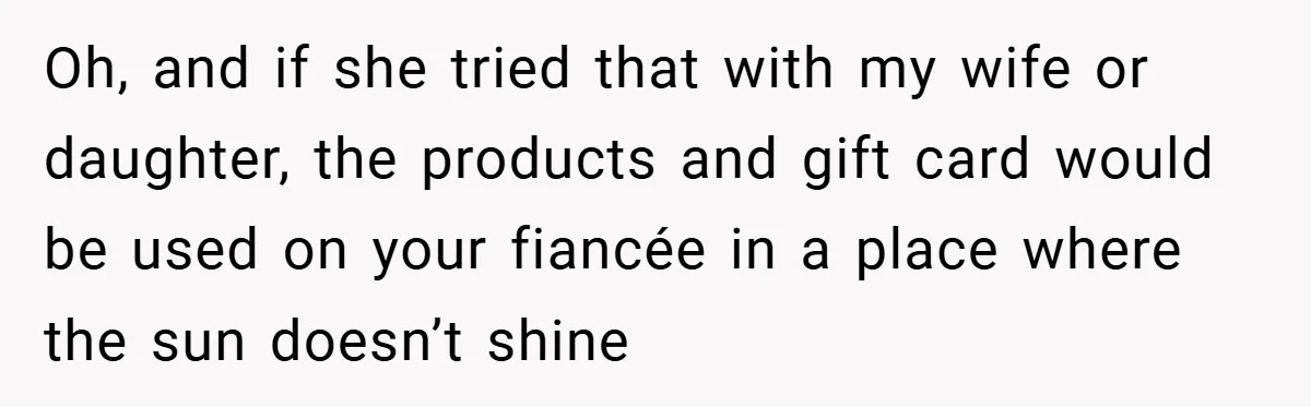 Oh, and if she tried that with my wife or daughter, the products and gift card would be used on your fiancée in a place where the sun doesn’t shine