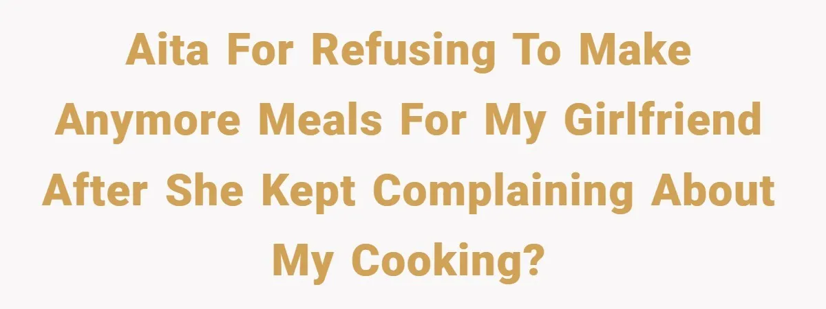 AITA for refusing to make anymore meals for my girlfriend after she kept complaining about my cooking?
