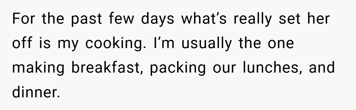 For the past few days what’s really set her off is my cooking. I’m usually the one making breakfast, packing our lunches, and dinner.