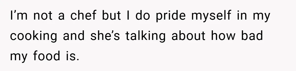 I’m not a chef but I do pride myself in my cooking and she’s talking about how bad my food is.