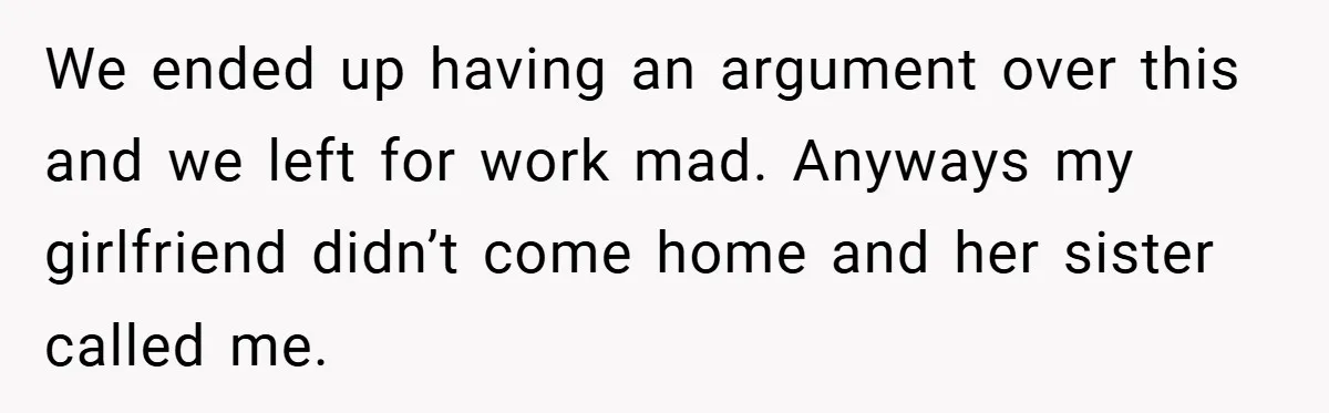 We ended up having an argument over this and we left for work mad. Anyways my girlfriend didn’t come home and her sister called me.