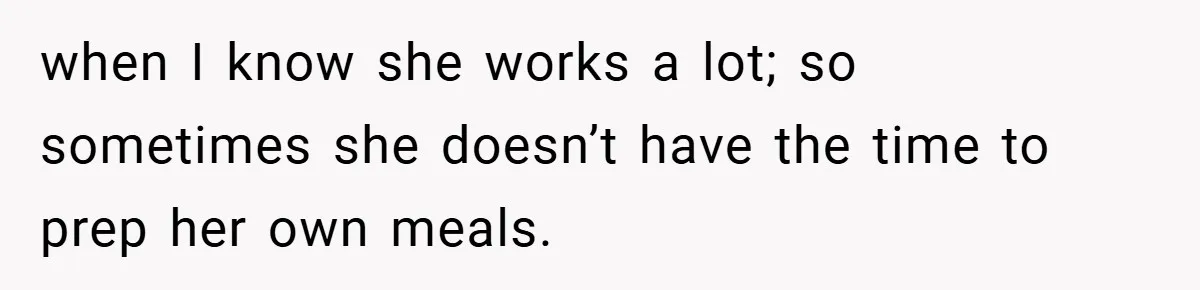 when I know she works a lot; so sometimes she doesn’t have the time to prep her own meals.