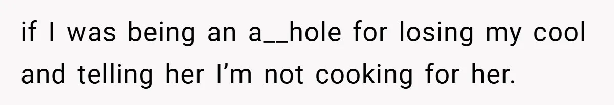 if I was being an a__hole for losing my cool and telling her I’m not cooking for her.