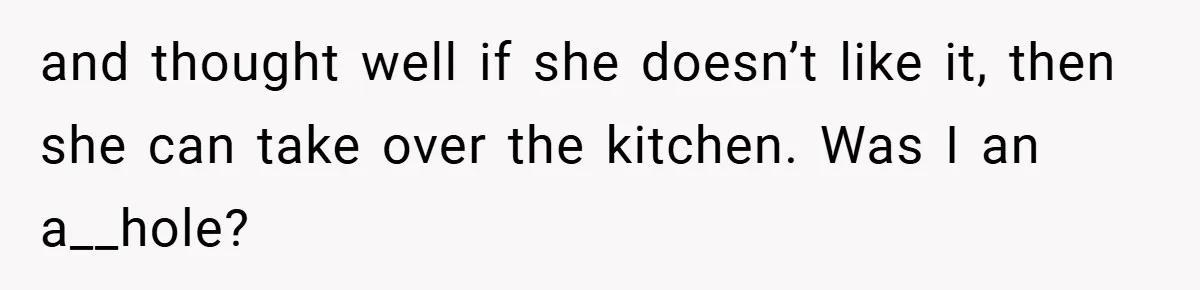 and thought well if she doesn’t like it, then she can take over the kitchen. Was I an a__hole?