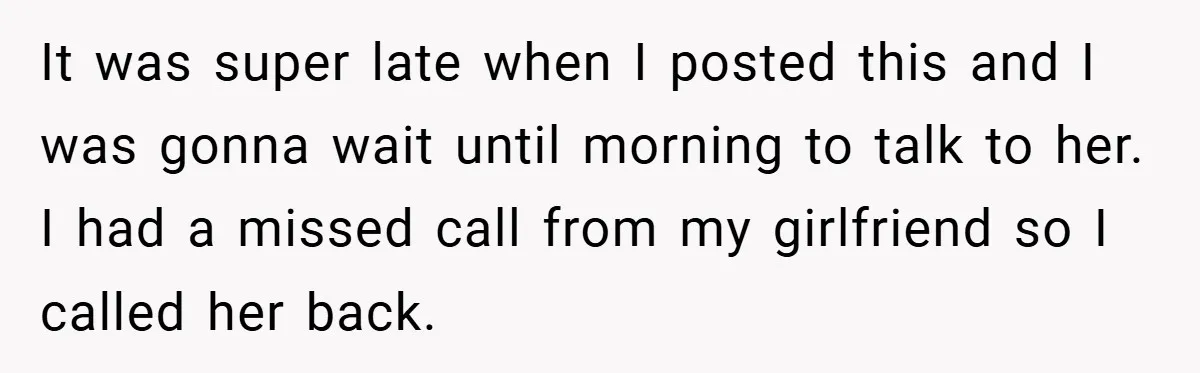 It was super late when I posted this and I was gonna wait until morning to talk to her. I had a missed call from my girlfriend so I called...