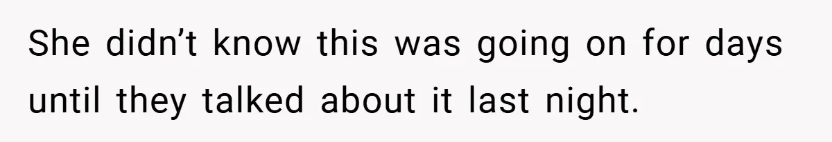 She didn’t know this was going on for days until they talked about it last night.