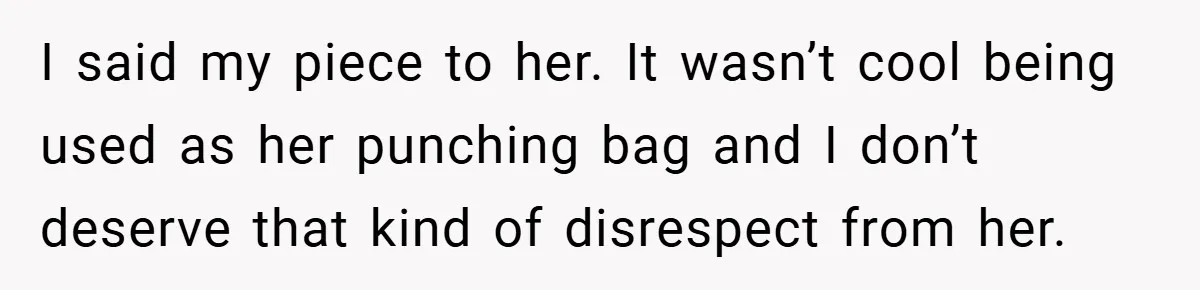 I said my piece to her. It wasn’t cool being used as her punching bag and I don’t deserve that kind of disrespect from her.