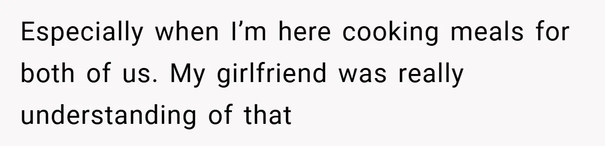Especially when I’m here cooking meals for both of us. My girlfriend was really understanding of that