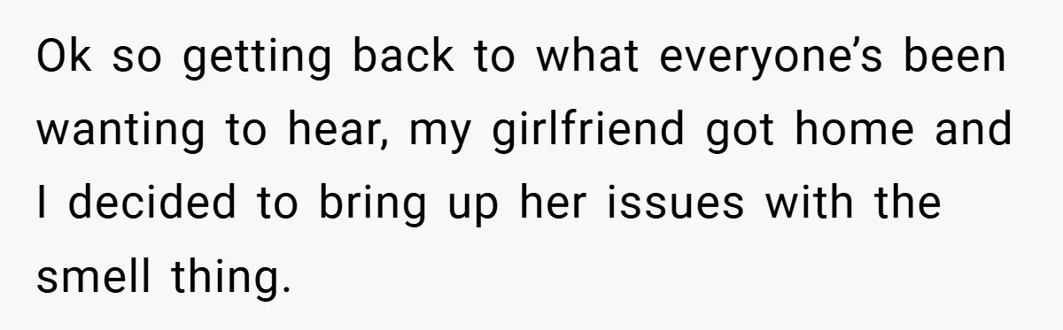 Ok so getting back to what everyone’s been wanting to hear, my girlfriend got home and I decided to bring up her issues with the smell thing.