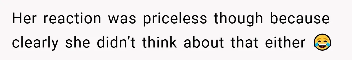 Her reaction was priceless though because clearly she didn’t think about that either 😂