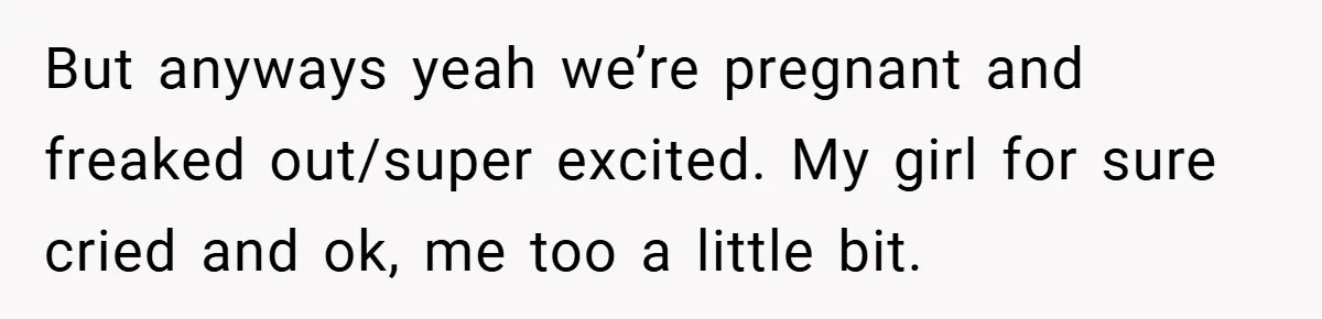 But anyways yeah we’re pregnant and freaked out/super excited. My girl for sure cried and ok, me too a little bit.