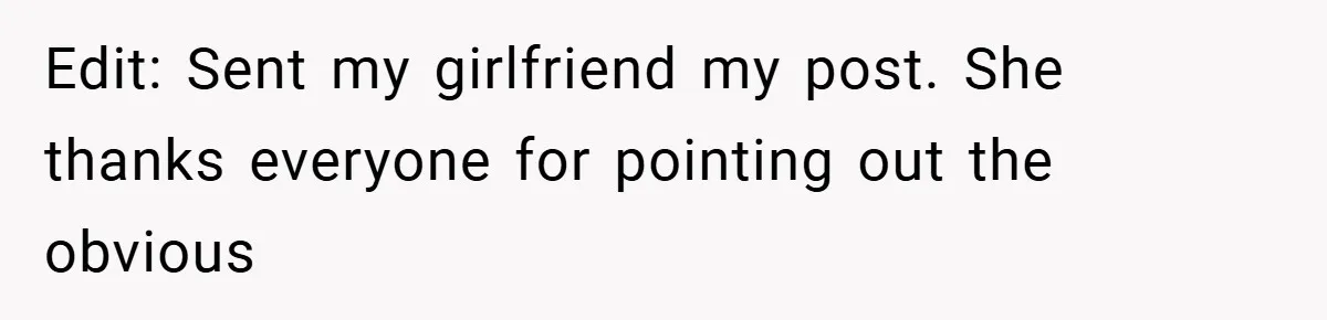 Edit: Sent my girlfriend my post. She thanks everyone for pointing out the obvious