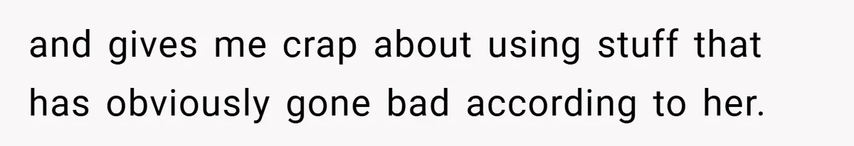 and gives me crap about using stuff that has obviously gone bad according to her.