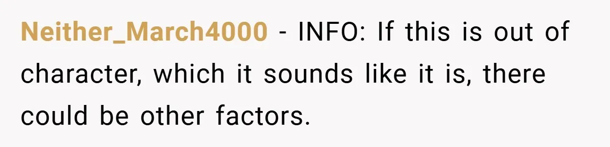 Neither_March4000 − INFO: If this is out of character, which it sounds like it is, there could be other factors.