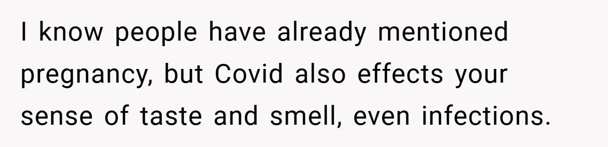 I know people have already mentioned pregnancy, but Covid also effects your sense of taste and smell, even infections.
