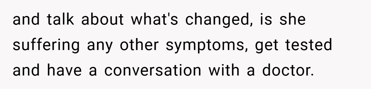 and talk about what's changed, is she suffering any other symptoms, get tested and have a conversation with a doctor.
