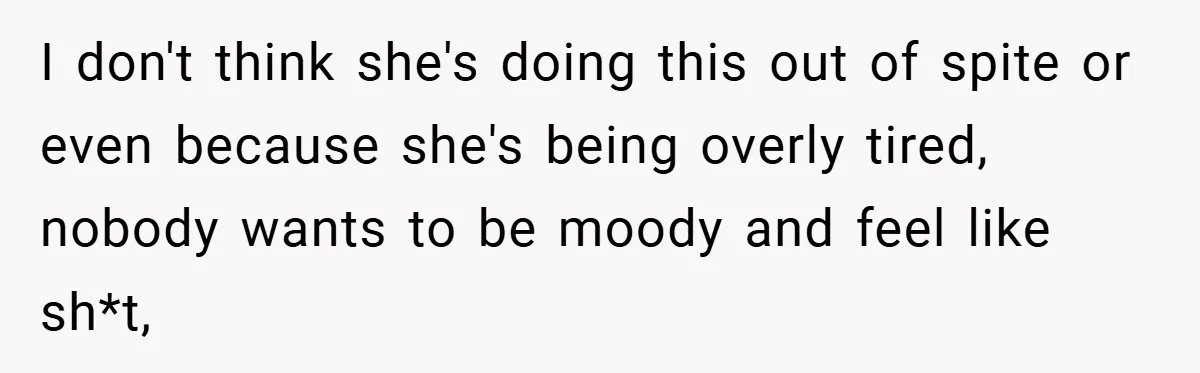 I don't think she's doing this out of spite or even because she's being overly tired, nobody wants to be moody and feel like sh*t,