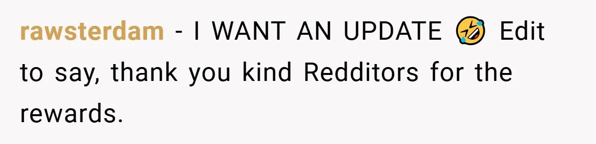 rawsterdam − I WANT AN UPDATE 🤣 Edit to say, thank you kind Redditors for the rewards.