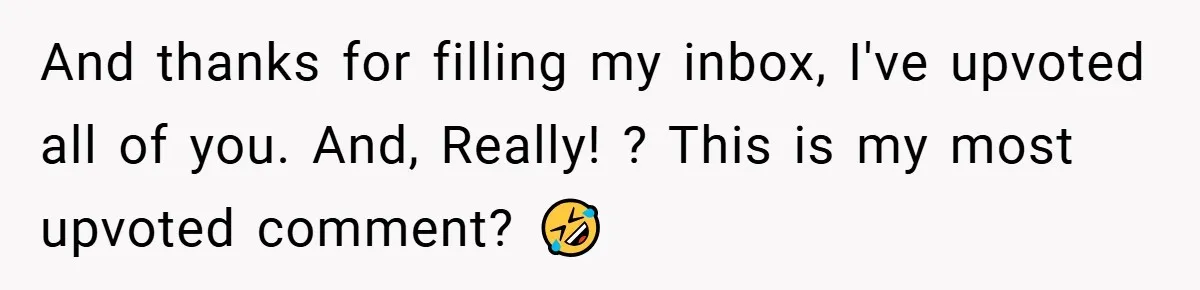 And thanks for filling my inbox, I've upvoted all of you. And, Really! ? This is my most upvoted comment? 🤣