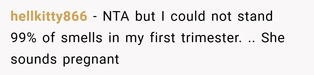 hellkitty866 − NTA but I could not stand 99% of smells in my first trimester. .. She sounds pregnant