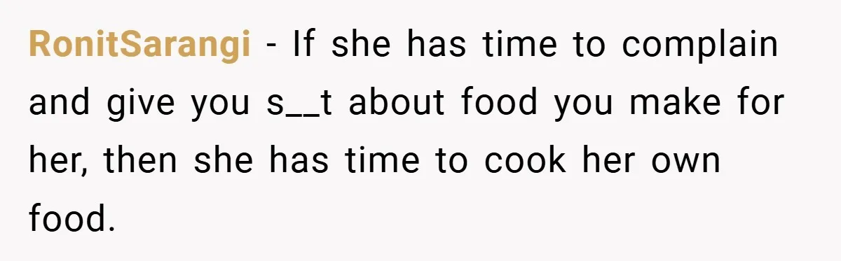 RonitSarangi − If she has time to complain and give you s__t about food you make for her, then she has time to cook her own food.