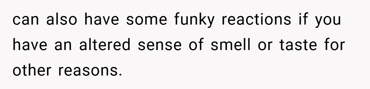 can also have some funky reactions if you have an altered sense of smell or taste for other reasons.
