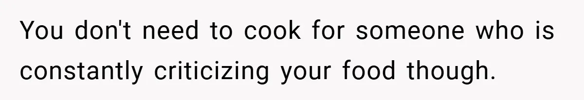 You don't need to cook for someone who is constantly criticizing your food though.