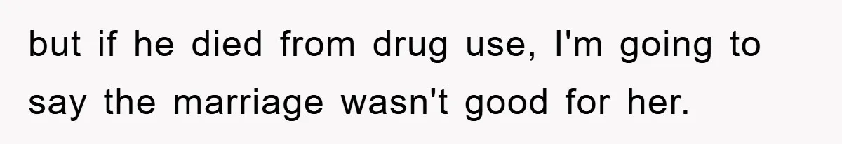but if he died from drug use, I'm going to say the marriage wasn't good for her.
